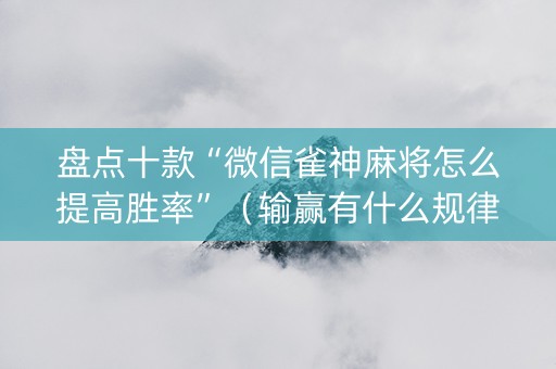 盘点十款“微信雀神麻将怎么提高胜率”（输赢有什么规律)