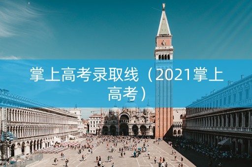 掌上高考录取线（2021掌上高考）