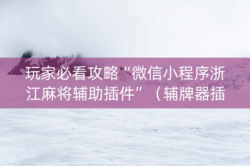 玩家必看攻略“微信小程序浙江麻将辅助插件”（辅牌器插件购买)