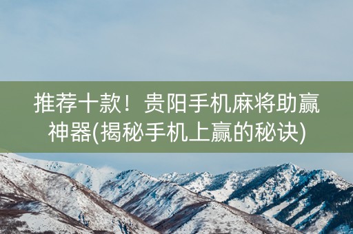 推荐十款！贵阳手机麻将助赢神器(揭秘手机上赢的秘诀)