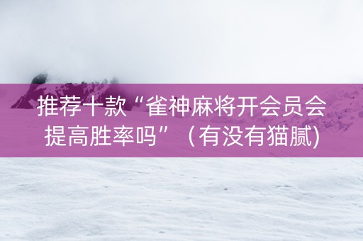 推荐十款“雀神麻将开会员会提高胜率吗”（有没有猫腻)