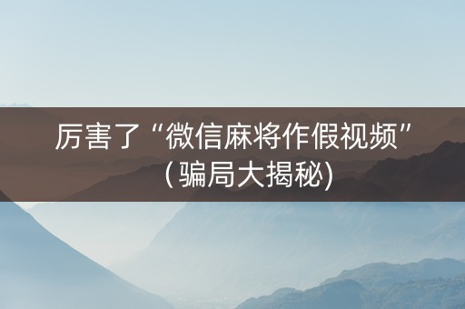 厉害了“微信麻将作假视频”（骗局大揭秘)