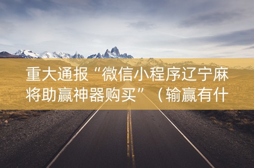 重大通报“微信小程序辽宁麻将助赢神器购买”（输赢有什么规律)