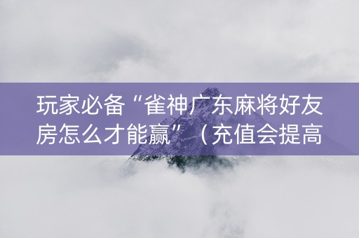 玩家必备“雀神广东麻将好友房怎么才能赢”（充值会提高胜率么)