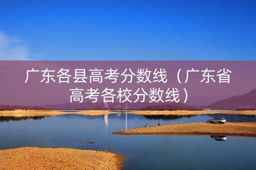 广东各县高考分数线（广东省高考各校分数线）