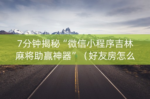 7分钟揭秘“微信小程序吉林麻将助赢神器”（好友房怎么才能赢)