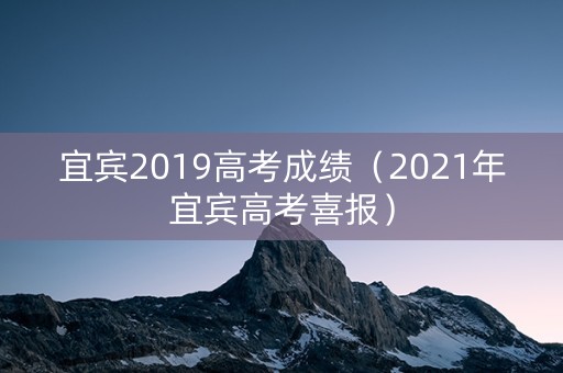 宜宾2019高考成绩（2021年宜宾高考喜报）