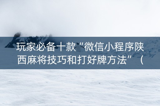 玩家必备十款“微信小程序陕西麻将技巧和打好牌方法”（AI辅助胡牌规则)