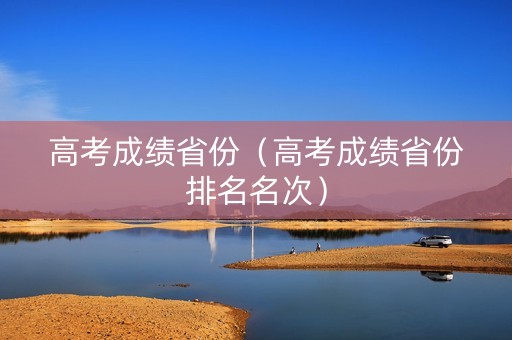 高考成绩省份（高考成绩省份排名名次）