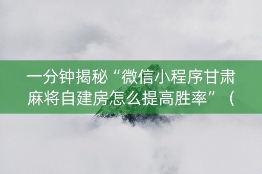 一分钟揭秘“微信小程序甘肃麻将自建房怎么提高胜率”（做弊器软件下载)