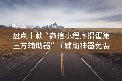 盘点十款“微信小程序掼蛋第三方辅助器”（辅助神器免费)