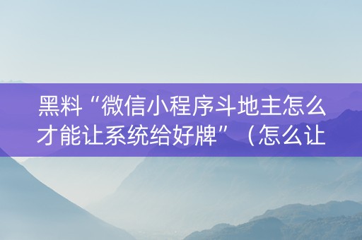 黑料“微信小程序斗地主怎么才能让系统给好牌”（怎么让系统给你发好牌)