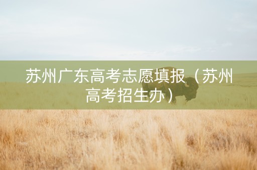 苏州广东高考志愿填报（苏州高考招生办）