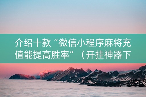 介绍十款“微信小程序麻将充值能提高胜率”（开挂神器下载)