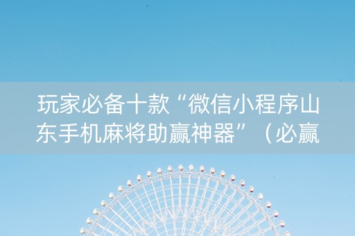 玩家必备十款“微信小程序山东手机麻将助赢神器”（必赢神器)