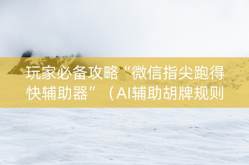 玩家必备攻略“微信指尖跑得快辅助器”（AI辅助胡牌规则)