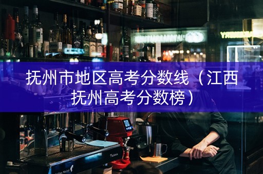 抚州市地区高考分数线（江西抚州高考分数榜）