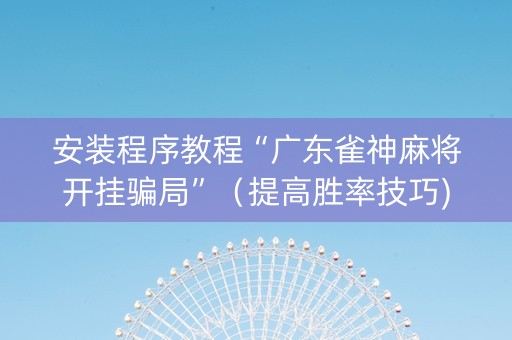 安装程序教程“广东雀神麻将开挂骗局”（提高胜率技巧)