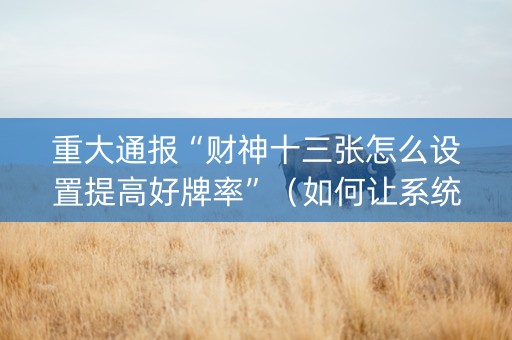 重大通报“财神十三张怎么设置提高好牌率”（如何让系统发好牌)