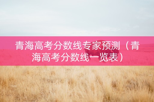 青海高考分数线专家预测（青海高考分数线一览表）