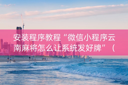 安装程序教程“微信小程序云南麻将怎么让系统发好牌”（AI辅助胡牌规则)