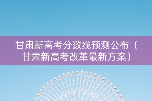 甘肃新高考分数线预测公布（甘肃新高考改革最新方案）