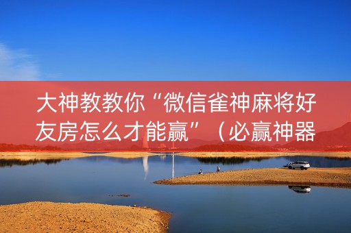 大神教教你“微信雀神麻将好友房怎么才能赢”（必赢神器辅助器)