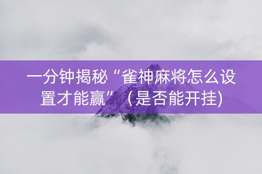 一分钟揭秘“雀神麻将怎么设置才能赢”（是否能开挂)