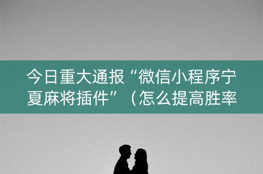 今日重大通报“微信小程序宁夏麻将插件”（怎么提高胜率)