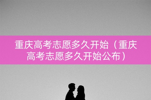 重庆高考志愿多久开始（重庆高考志愿多久开始公布）
