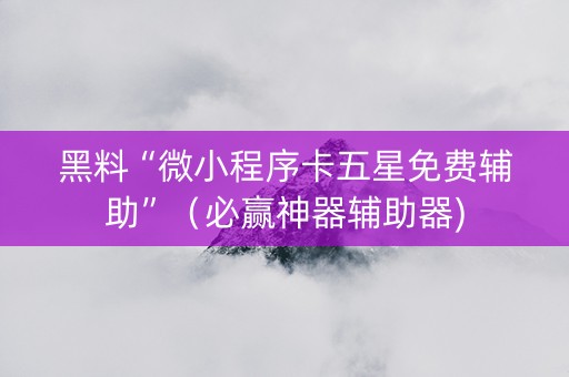 黑料“微小程序卡五星免费辅助”（必赢神器辅助器)