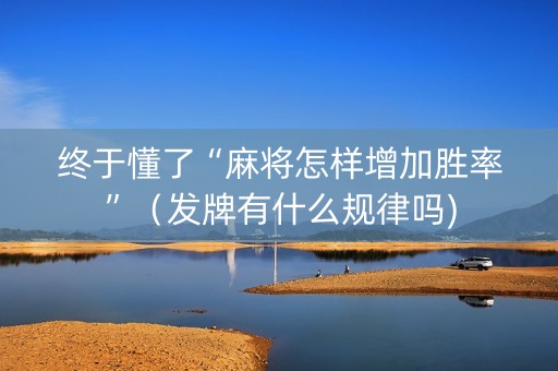 终于懂了“麻将怎样增加胜率”（发牌有什么规律吗)