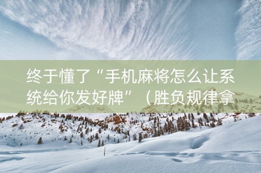 终于懂了“手机麻将怎么让系统给你发好牌”（胜负规律拿好牌)