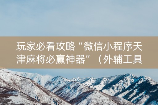玩家必看攻略“微信小程序天津麻将必赢神器”（外辅工具)