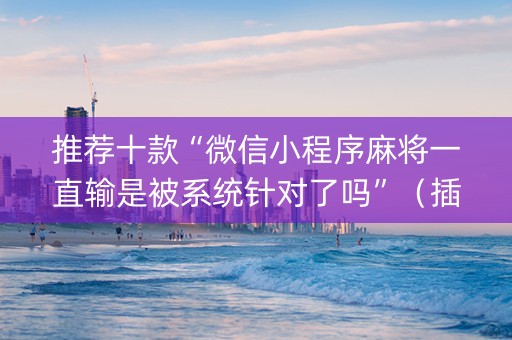 推荐十款“微信小程序麻将一直输是被系统针对了吗”（插件开挂免费AI)