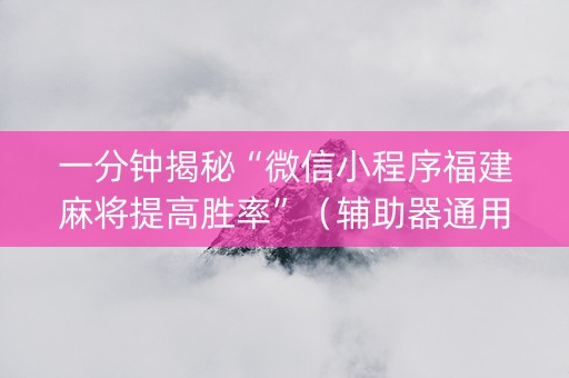 一分钟揭秘“微信小程序福建麻将提高胜率”（辅助器通用版)