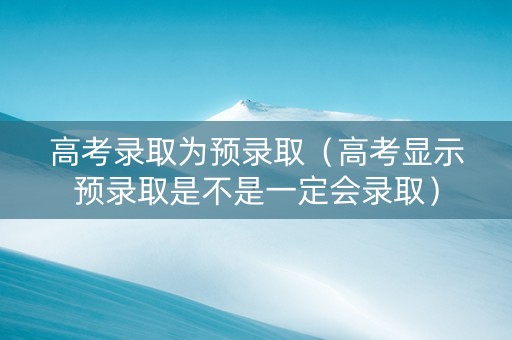 高考录取为预录取（高考显示预录取是不是一定会录取）