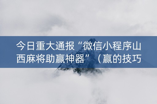 今日重大通报“微信小程序山西麻将助赢神器”（赢的技巧规律)