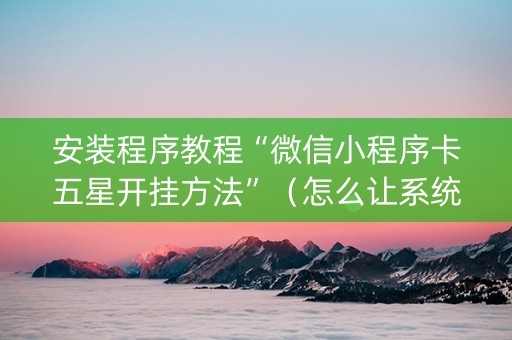 安装程序教程“微信小程序卡五星开挂方法”（怎么让系统给你发好牌)
