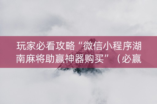玩家必看攻略“微信小程序湖南麻将助赢神器购买”（必赢神器)