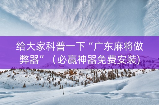 给大家科普一下“广东麻将做弊器”（必赢神器免费安装)
