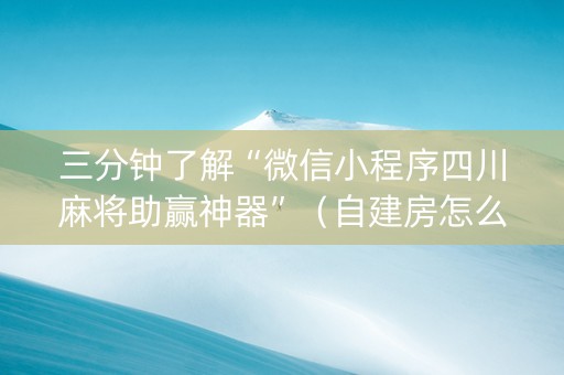 三分钟了解“微信小程序四川麻将助赢神器”（自建房怎么拿好牌)