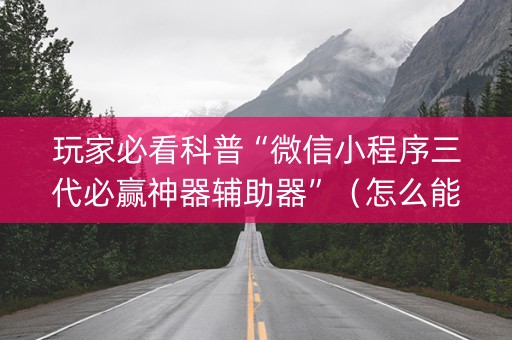 玩家必看科普“微信小程序三代必赢神器辅助器”（怎么能调好牌)