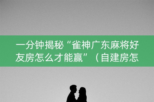 一分钟揭秘“雀神广东麻将好友房怎么才能赢”（自建房怎么拿好牌)