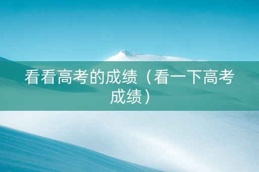 看看高考的成绩（看一下高考成绩）