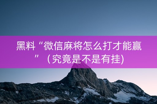 黑料“微信麻将怎么打才能赢”（究竟是不是有挂)