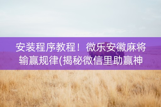 安装程序教程！微乐安徽麻将输赢规律(揭秘微信里助赢神器)