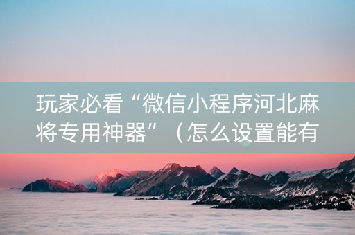 玩家必看“微信小程序河北麻将专用神器”（怎么设置能有好牌)
