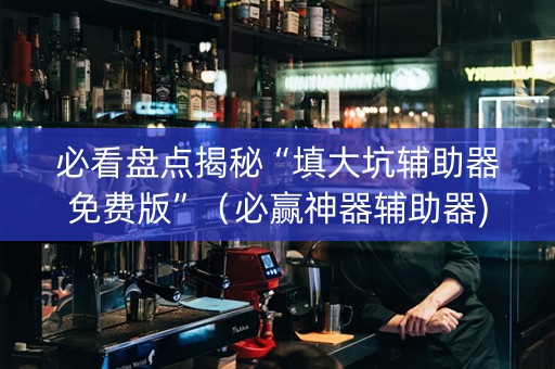 必看盘点揭秘“填大坑辅助器免费版”（必赢神器辅助器)