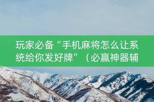 玩家必备“手机麻将怎么让系统给你发好牌”（必赢神器辅助器)